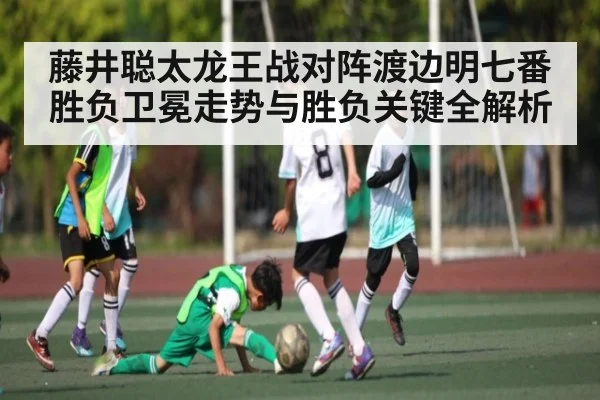 藤井聪太龙王战对阵渡边明七番胜负卫冕走势与胜负关键全解析