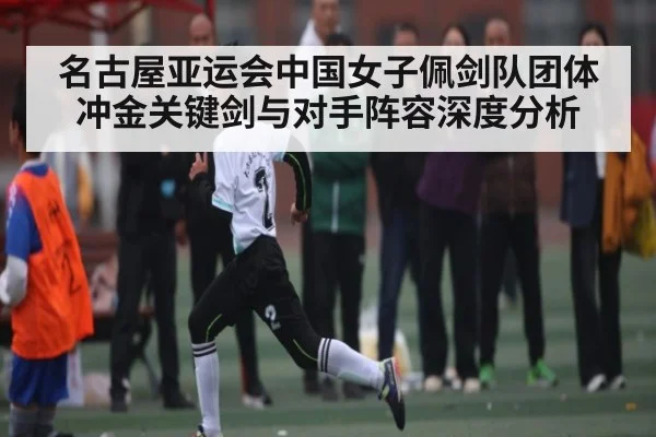 名古屋亚运会中国女子佩剑队团体冲金关键剑与对手阵容深度分析