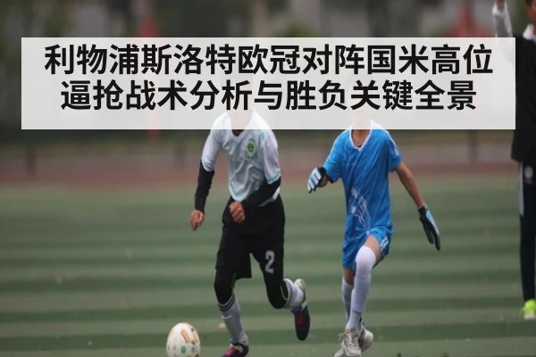 利物浦斯洛特欧冠对阵国米高位逼抢战术分析与胜负关键全景