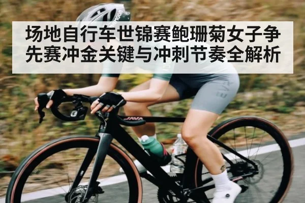 场地自行车世锦赛鲍珊菊女子争先赛冲金关键与冲刺节奏全解析