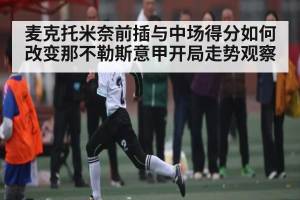 麦克托米奈前插与中场得分如何改变那不勒斯意甲开局走势观察