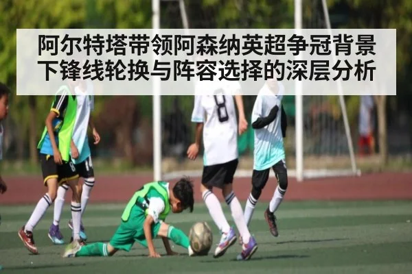 阿尔特塔带领阿森纳英超争冠背景下锋线轮换与阵容选择的深层分析