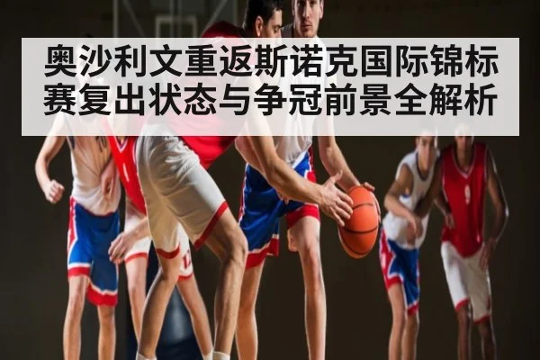 奥沙利文重返斯诺克国际锦标赛复出状态与争冠前景全解析