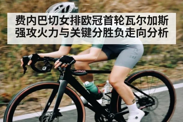 费内巴切女排欧冠首轮瓦尔加斯强攻火力与关键分胜负走向分析